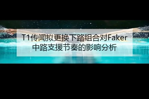 T1传闻拟更换下路组合对Faker中路支援节奏的影响分析