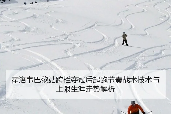 霍洛韦巴黎站跨栏夺冠后起跑节奏战术技术与上限生涯走势解析