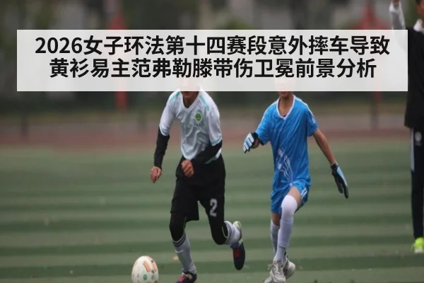 2026女子环法第十四赛段意外摔车导致黄衫易主范弗勒滕带伤卫冕前景分析