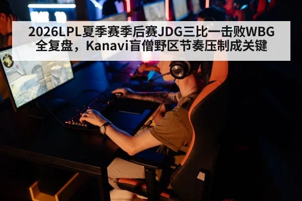 2026LPL夏季赛季后赛JDG三比一击败WBG全复盘,Kanavi盲僧野区节奏压制成关键
