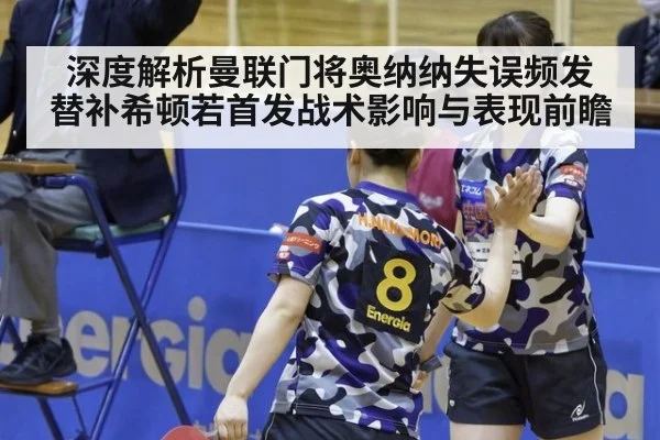 深度解析曼联门将奥纳纳失误频发 替补希顿若首发战术影响与表现前瞻