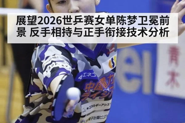 展望2026世乒赛女单陈梦卫冕前景 反手相持与正手衔接技术分析