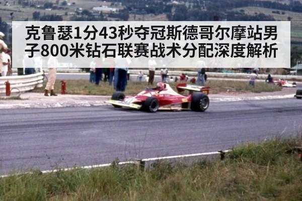 克鲁瑟1分43秒夺冠斯德哥尔摩站男子800米钻石联赛战术分配深度解析