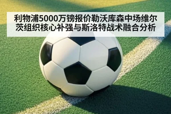 利物浦5000万镑报价勒沃库森中场维尔茨组织核心补强与斯洛特战术融合分析