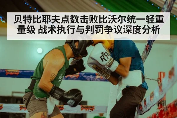 贝特比耶夫点数击败比沃尔统一轻重量级 战术执行与判罚争议深度分析